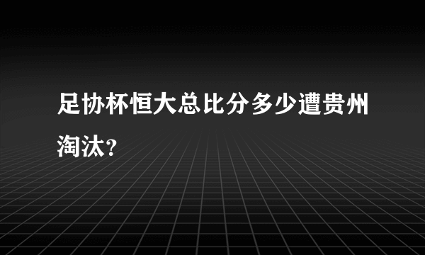 足协杯恒大总比分多少遭贵州淘汰？