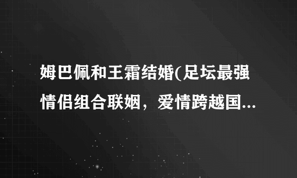 姆巴佩和王霜结婚(足坛最强情侣组合联姻，爱情跨越国界和文化的限制！)