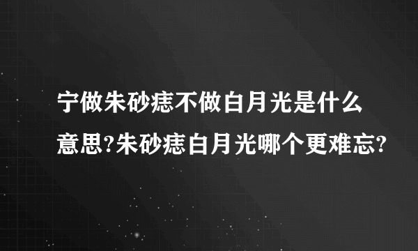 宁做朱砂痣不做白月光是什么意思?朱砂痣白月光哪个更难忘?