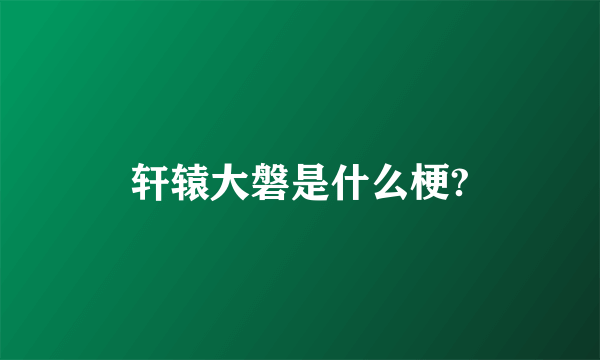 轩辕大磐是什么梗?