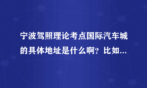 宁波驾照理论考点国际汽车城的具体地址是什么啊？比如说是几路几号？