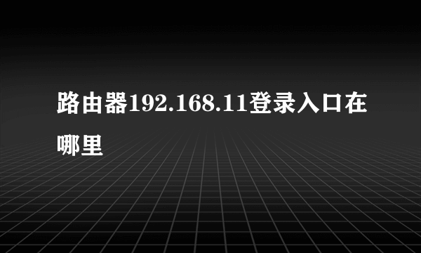 路由器192.168.11登录入口在哪里