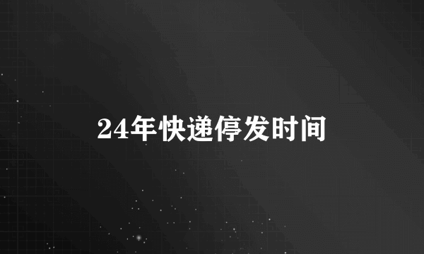 24年快递停发时间