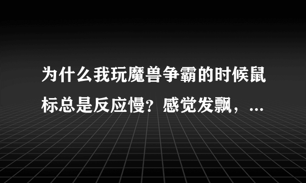为什么我玩魔兽争霸的时候鼠标总是反应慢？感觉发飘，平时用的时候正