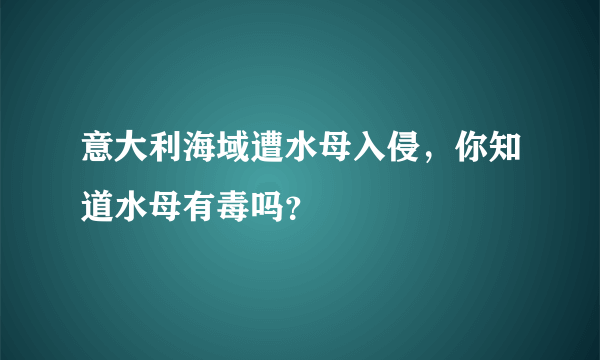 意大利海域遭水母入侵，你知道水母有毒吗？