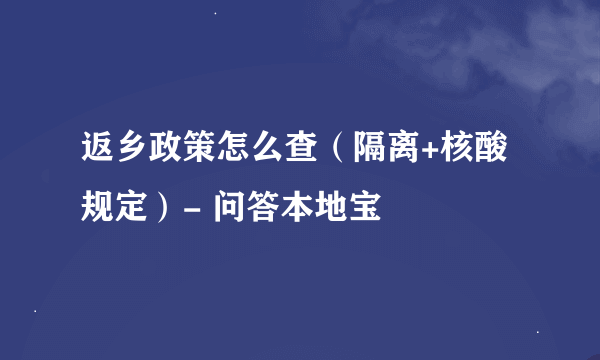 返乡政策怎么查（隔离+核酸规定）- 问答本地宝