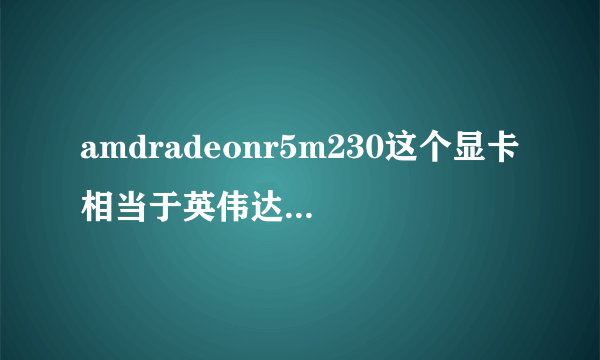 amdradeonr5m230这个显卡相当于英伟达什么级别的显卡