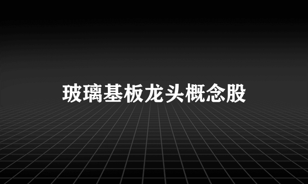 玻璃基板龙头概念股