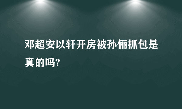 邓超安以轩开房被孙俪抓包是真的吗?