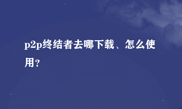 p2p终结者去哪下载、怎么使用？