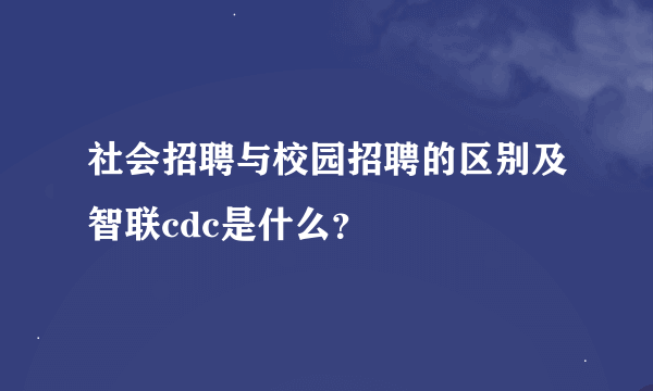 社会招聘与校园招聘的区别及智联cdc是什么？