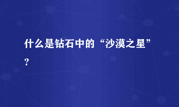 什么是钻石中的“沙漠之星”？