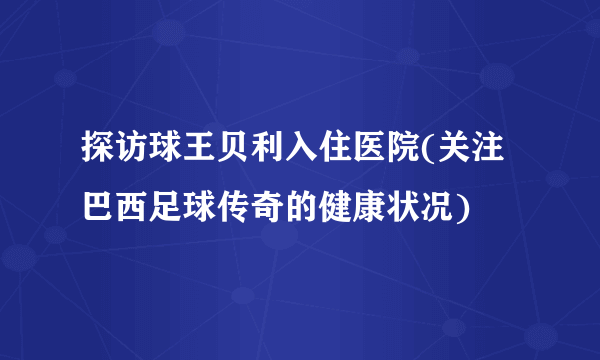 探访球王贝利入住医院(关注巴西足球传奇的健康状况)