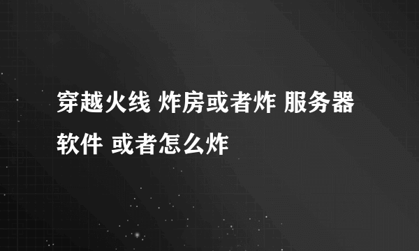 穿越火线 炸房或者炸 服务器 软件 或者怎么炸