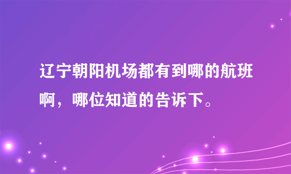 辽宁朝阳机场都有到哪的航班啊，哪位知道的告诉下。