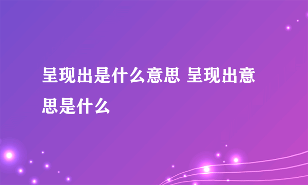 呈现出是什么意思 呈现出意思是什么
