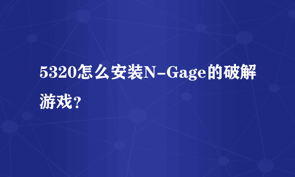 5320怎么安装N-Gage的破解游戏？
