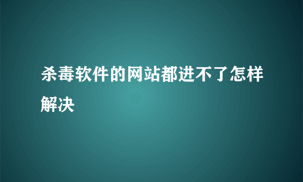 杀毒软件的网站都进不了怎样解决