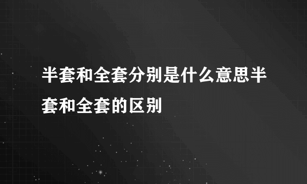 半套和全套分别是什么意思半套和全套的区别