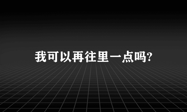 我可以再往里一点吗?
