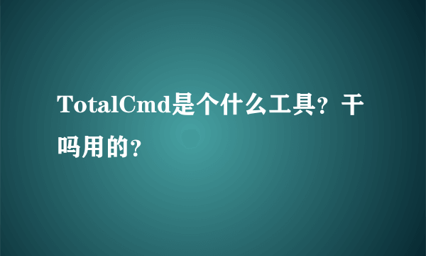 TotalCmd是个什么工具？干吗用的？