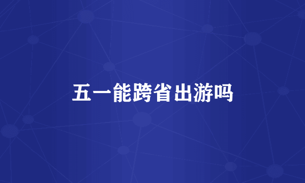 五一能跨省出游吗