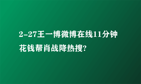 2-27王一博微博在线11分钟花钱帮肖战降热搜?