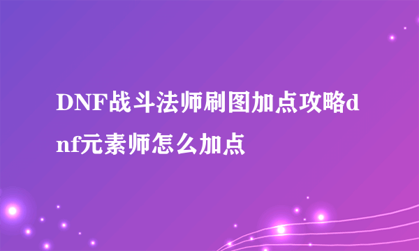 DNF战斗法师刷图加点攻略dnf元素师怎么加点