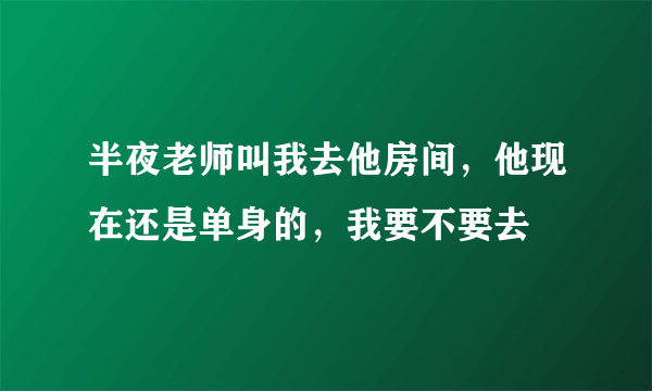 半夜老师叫我去他房间，他现在还是单身的，我要不要去