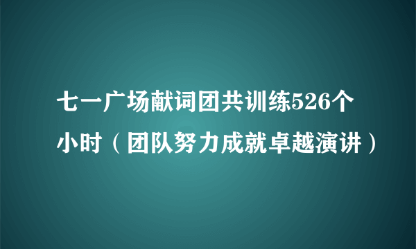 七一广场献词团共训练526个小时（团队努力成就卓越演讲）