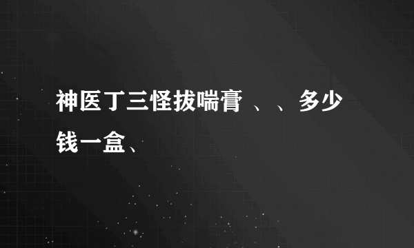 神医丁三怪拔喘膏 、、多少钱一盒、