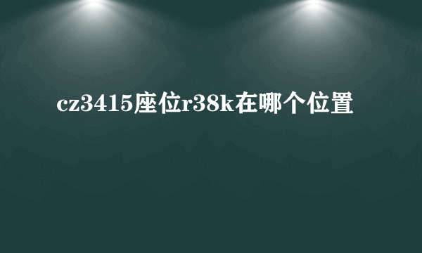 cz3415座位r38k在哪个位置