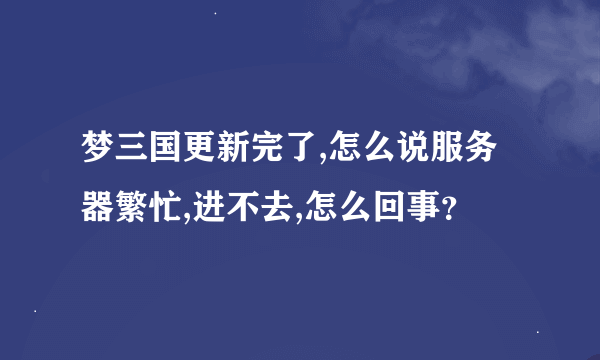 梦三国更新完了,怎么说服务器繁忙,进不去,怎么回事？