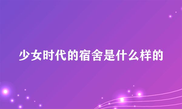 少女时代的宿舍是什么样的