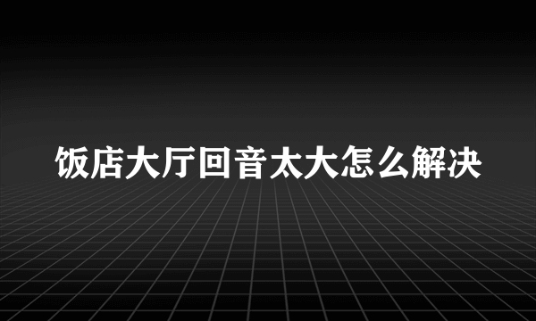 饭店大厅回音太大怎么解决