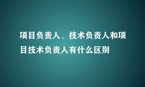 项目负责人、技术负责人和项目技术负责人有什么区别