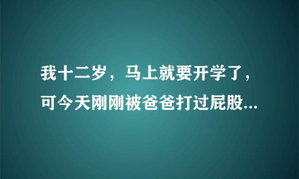 我十二岁，马上就要开学了，可今天刚刚被爸爸打过屁股，根本座不了凳子，怎么办