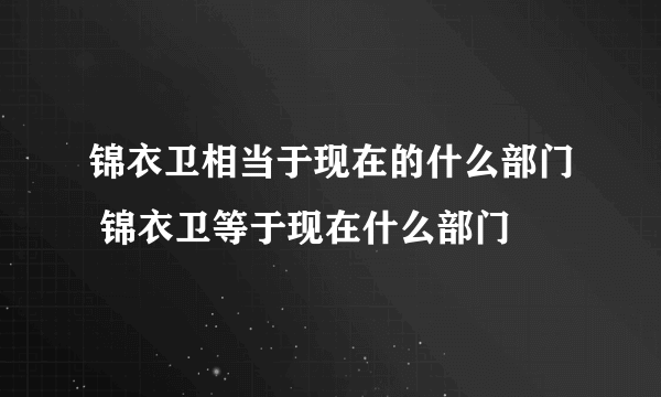 锦衣卫相当于现在的什么部门 锦衣卫等于现在什么部门