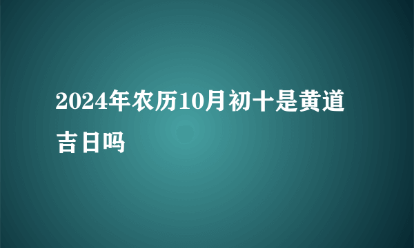2024年农历10月初十是黄道吉日吗