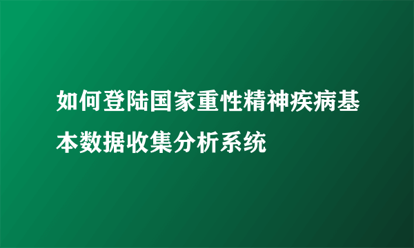 如何登陆国家重性精神疾病基本数据收集分析系统