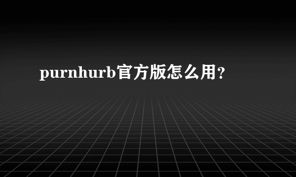 purnhurb官方版怎么用？