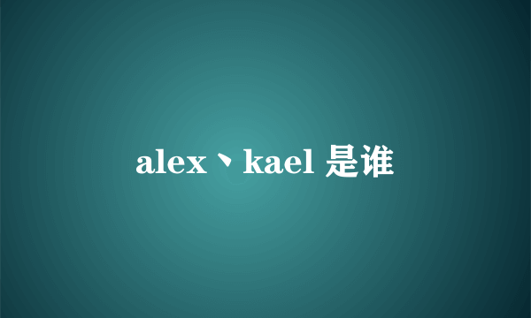alex丶kael 是谁
