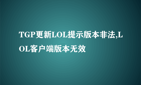 TGP更新LOL提示版本非法,LOL客户端版本无效