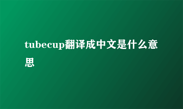 tubecup翻译成中文是什么意思