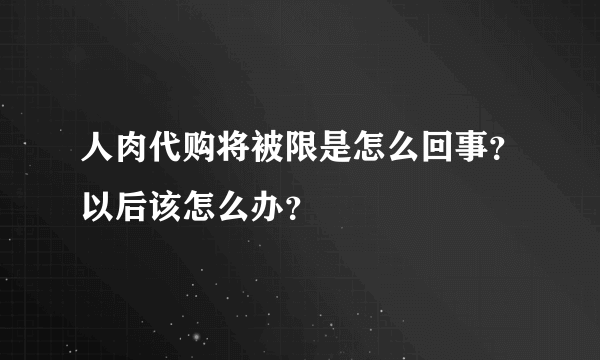 人肉代购将被限是怎么回事？以后该怎么办？