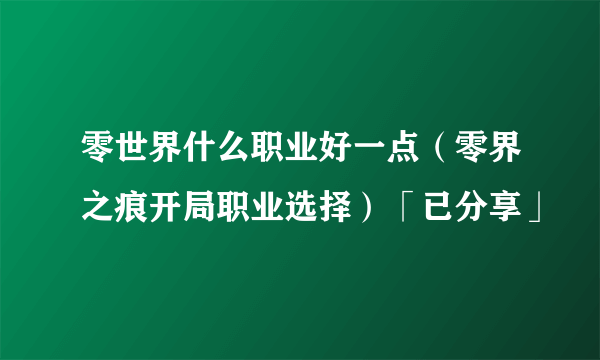 零世界什么职业好一点（零界之痕开局职业选择）「已分享」