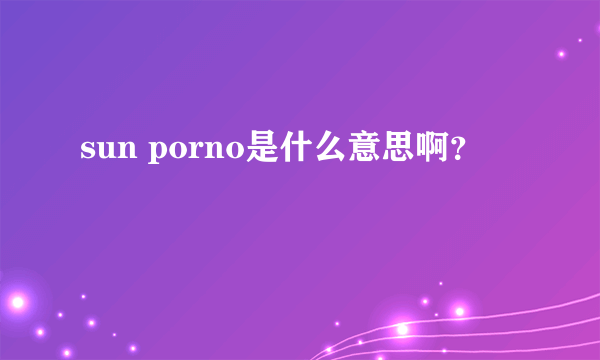 sun porno是什么意思啊？