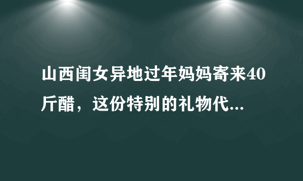 山西闺女异地过年妈妈寄来40斤醋，这份特别的礼物代表了什么？