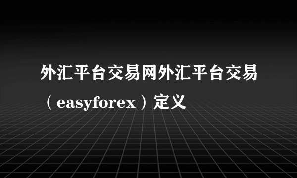 外汇平台交易网外汇平台交易（easyforex）定义