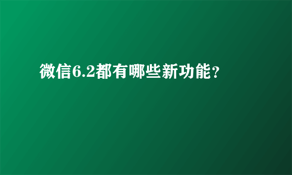微信6.2都有哪些新功能？